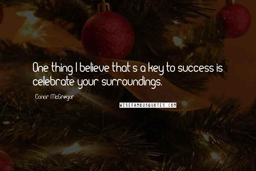 Conor McGregor Quotes: One thing I believe that's a key to success is celebrate your surroundings.