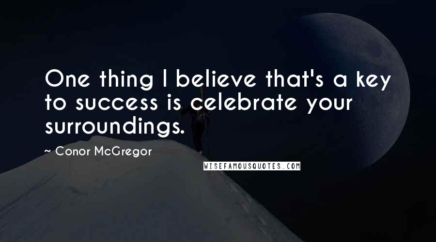 Conor McGregor Quotes: One thing I believe that's a key to success is celebrate your surroundings.