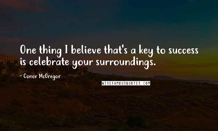 Conor McGregor Quotes: One thing I believe that's a key to success is celebrate your surroundings.