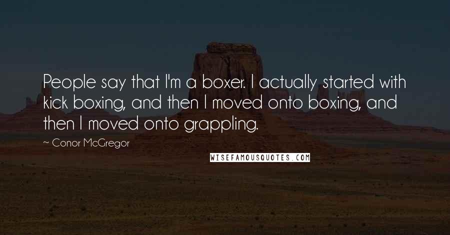 Conor McGregor Quotes: People say that I'm a boxer. I actually started with kick boxing, and then I moved onto boxing, and then I moved onto grappling.