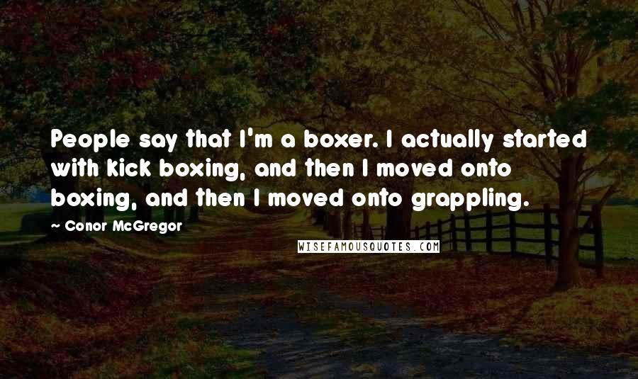 Conor McGregor Quotes: People say that I'm a boxer. I actually started with kick boxing, and then I moved onto boxing, and then I moved onto grappling.