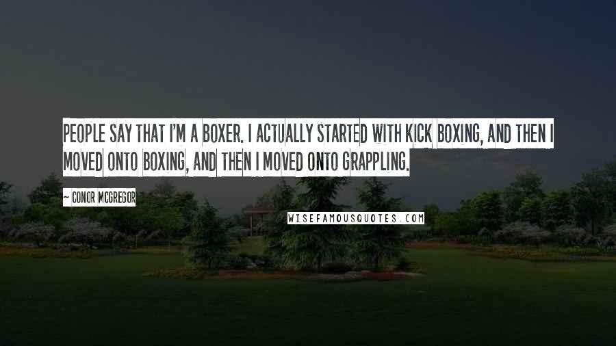 Conor McGregor Quotes: People say that I'm a boxer. I actually started with kick boxing, and then I moved onto boxing, and then I moved onto grappling.