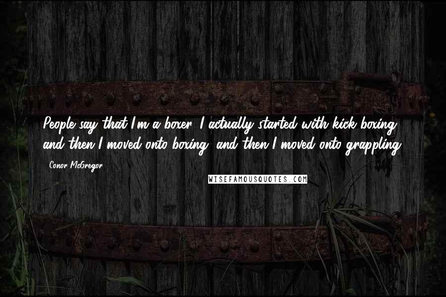 Conor McGregor Quotes: People say that I'm a boxer. I actually started with kick boxing, and then I moved onto boxing, and then I moved onto grappling.