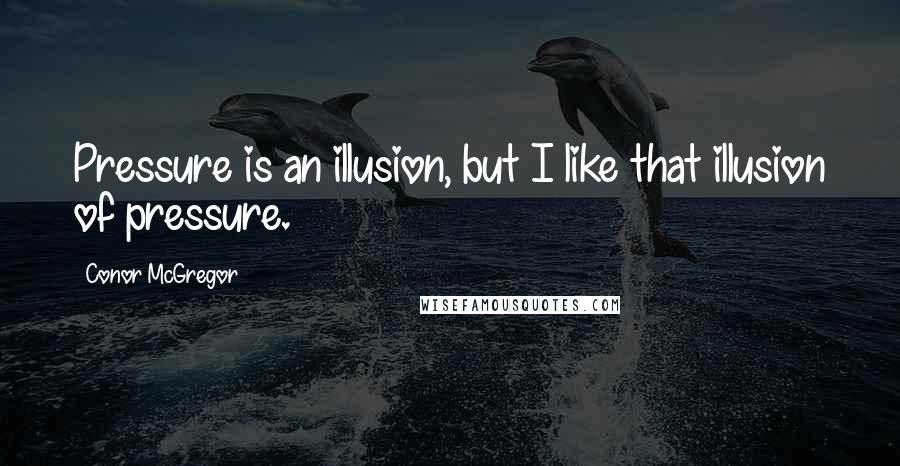 Conor McGregor Quotes: Pressure is an illusion, but I like that illusion of pressure.