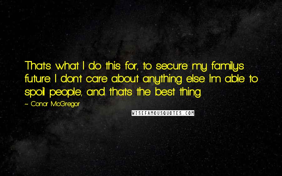 Conor McGregor Quotes: That's what I do this for, to secure my family's future. I don't care about anything else. I'm able to spoil people, and that's the best thing.