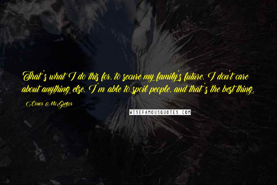 Conor McGregor Quotes: That's what I do this for, to secure my family's future. I don't care about anything else. I'm able to spoil people, and that's the best thing.