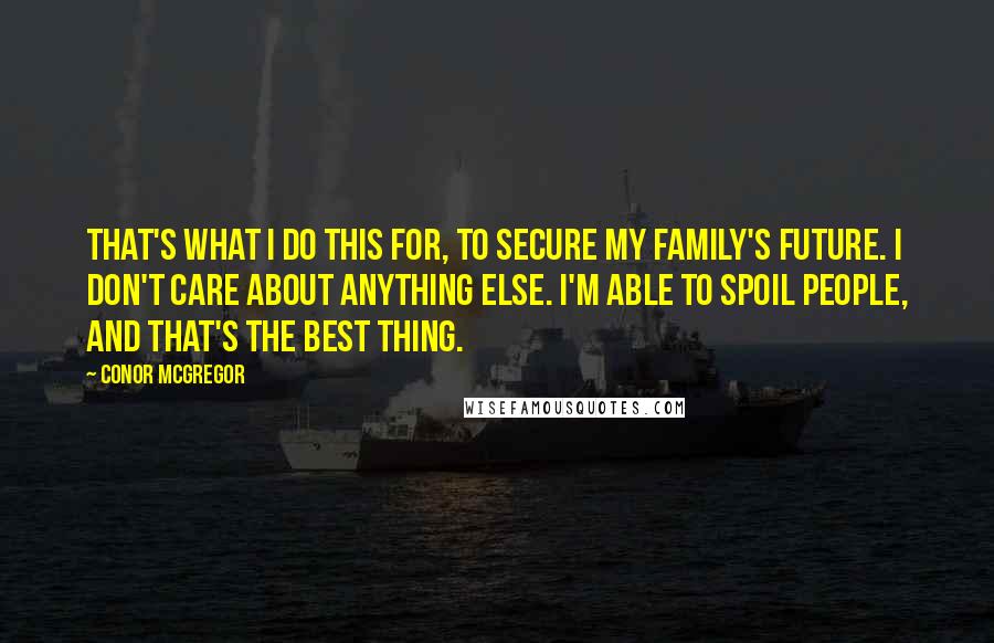 Conor McGregor Quotes: That's what I do this for, to secure my family's future. I don't care about anything else. I'm able to spoil people, and that's the best thing.