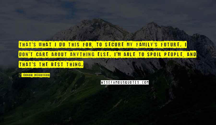 Conor McGregor Quotes: That's what I do this for, to secure my family's future. I don't care about anything else. I'm able to spoil people, and that's the best thing.