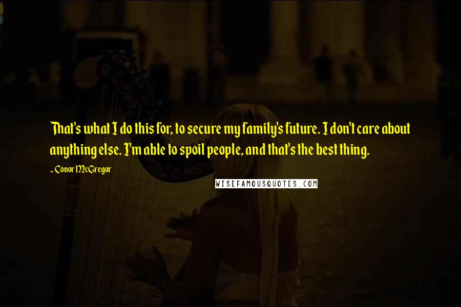 Conor McGregor Quotes: That's what I do this for, to secure my family's future. I don't care about anything else. I'm able to spoil people, and that's the best thing.