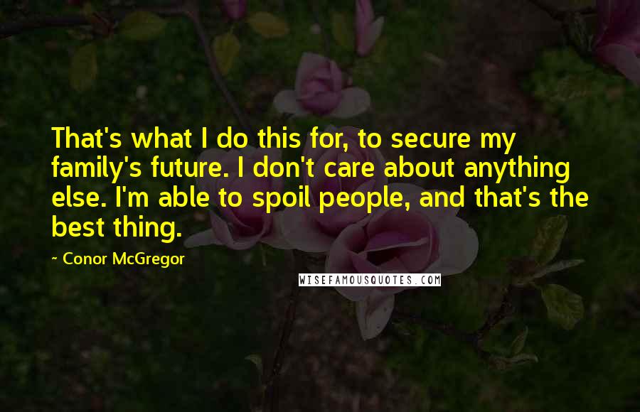 Conor McGregor Quotes: That's what I do this for, to secure my family's future. I don't care about anything else. I'm able to spoil people, and that's the best thing.