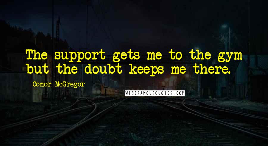 Conor McGregor Quotes: The support gets me to the gym but the doubt keeps me there.