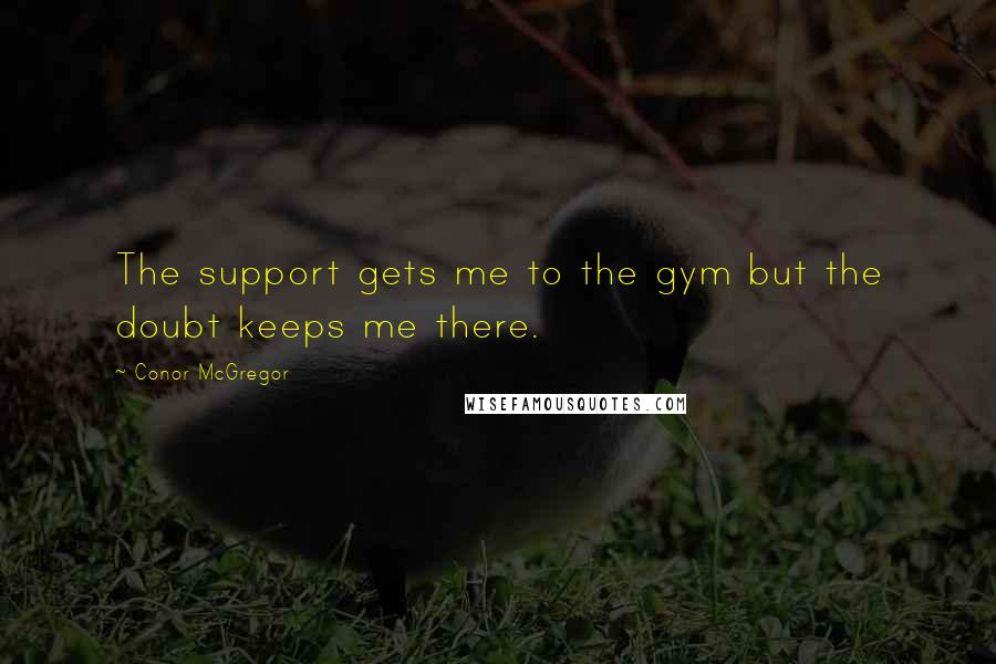 Conor McGregor Quotes: The support gets me to the gym but the doubt keeps me there.