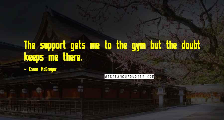 Conor McGregor Quotes: The support gets me to the gym but the doubt keeps me there.