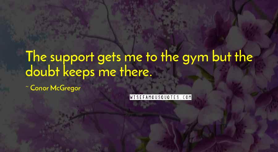 Conor McGregor Quotes: The support gets me to the gym but the doubt keeps me there.