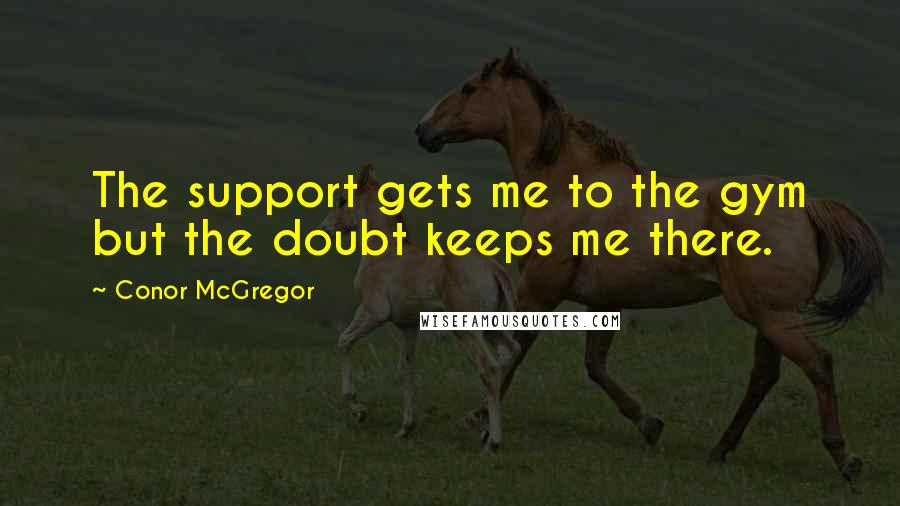 Conor McGregor Quotes: The support gets me to the gym but the doubt keeps me there.