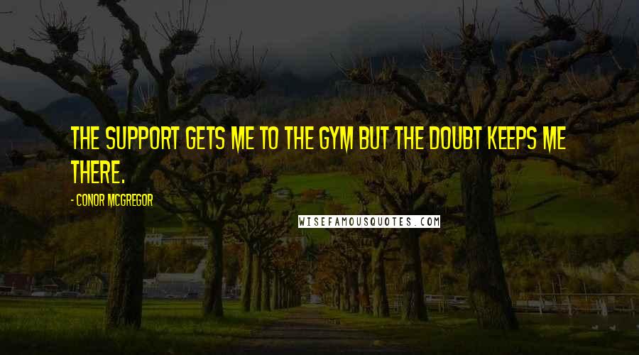 Conor McGregor Quotes: The support gets me to the gym but the doubt keeps me there.