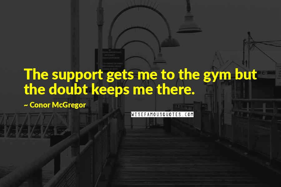 Conor McGregor Quotes: The support gets me to the gym but the doubt keeps me there.