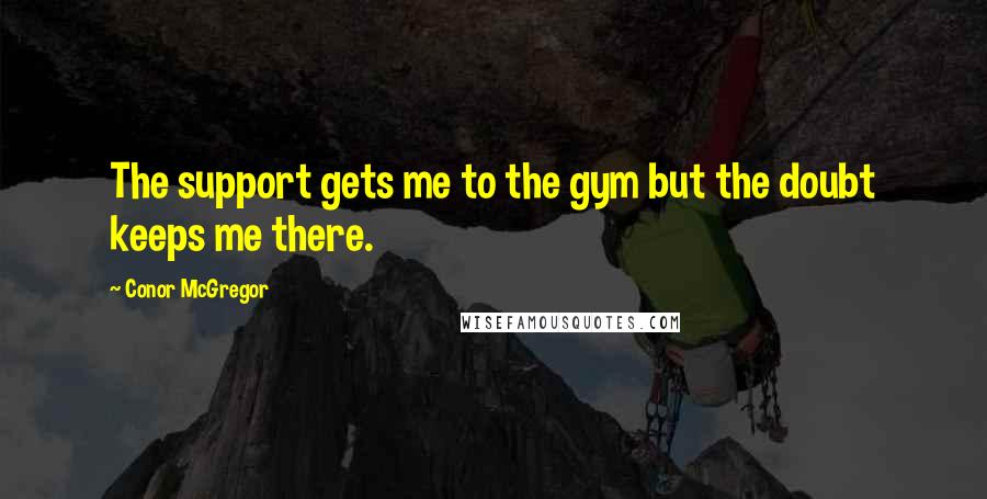 Conor McGregor Quotes: The support gets me to the gym but the doubt keeps me there.