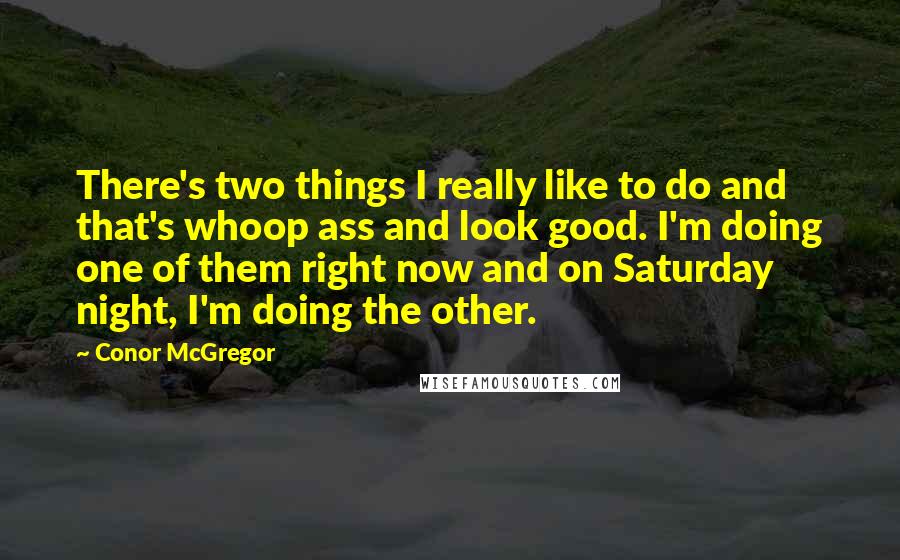 Conor McGregor Quotes: There's two things I really like to do and that's whoop ass and look good. I'm doing one of them right now and on Saturday night, I'm doing the other.