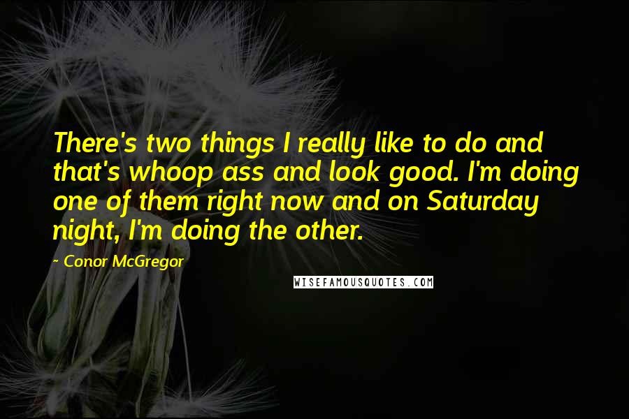 Conor McGregor Quotes: There's two things I really like to do and that's whoop ass and look good. I'm doing one of them right now and on Saturday night, I'm doing the other.