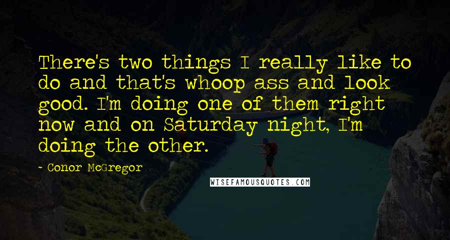 Conor McGregor Quotes: There's two things I really like to do and that's whoop ass and look good. I'm doing one of them right now and on Saturday night, I'm doing the other.