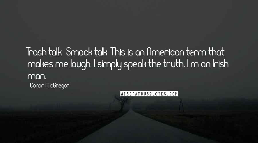 Conor McGregor Quotes: Trash talk? Smack talk? This is an American term that makes me laugh. I simply speak the truth. I'm an Irish man.