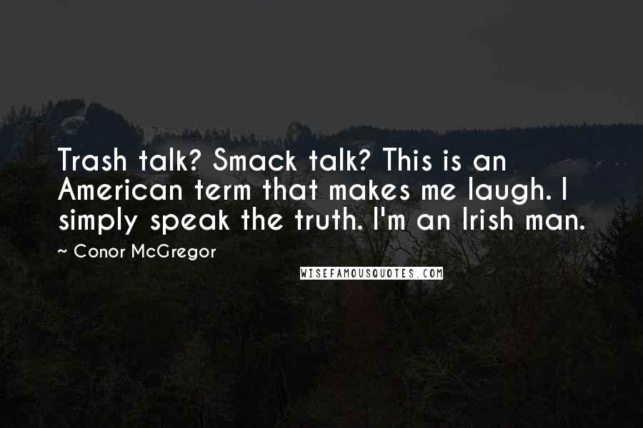 Conor McGregor Quotes: Trash talk? Smack talk? This is an American term that makes me laugh. I simply speak the truth. I'm an Irish man.