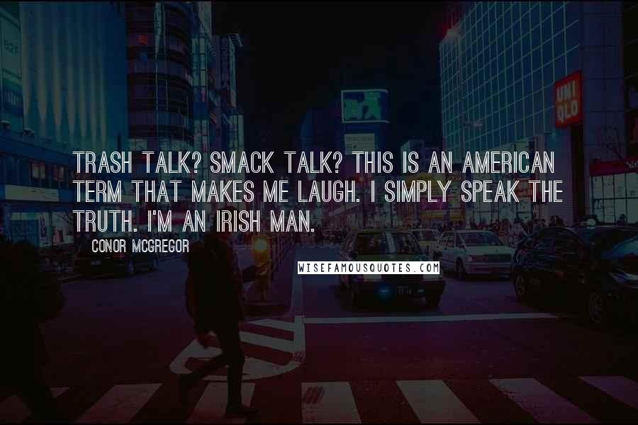 Conor McGregor Quotes: Trash talk? Smack talk? This is an American term that makes me laugh. I simply speak the truth. I'm an Irish man.