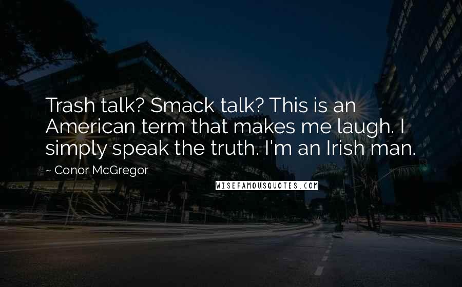 Conor McGregor Quotes: Trash talk? Smack talk? This is an American term that makes me laugh. I simply speak the truth. I'm an Irish man.