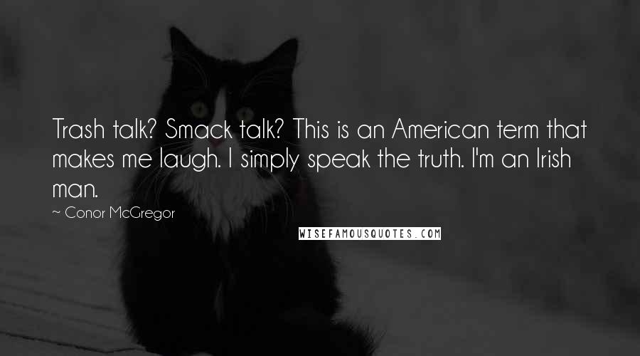 Conor McGregor Quotes: Trash talk? Smack talk? This is an American term that makes me laugh. I simply speak the truth. I'm an Irish man.