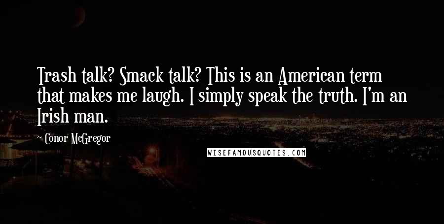 Conor McGregor Quotes: Trash talk? Smack talk? This is an American term that makes me laugh. I simply speak the truth. I'm an Irish man.