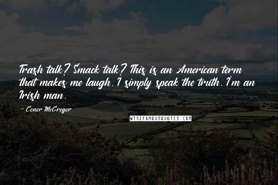 Conor McGregor Quotes: Trash talk? Smack talk? This is an American term that makes me laugh. I simply speak the truth. I'm an Irish man.