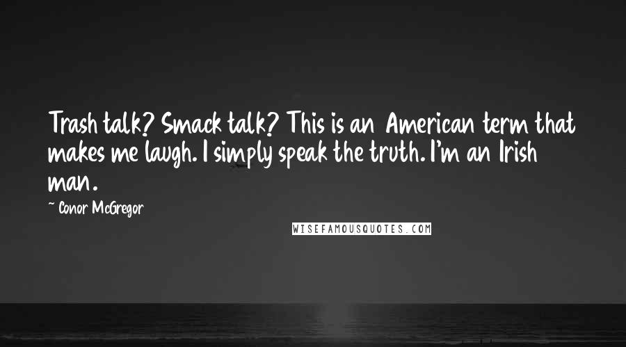Conor McGregor Quotes: Trash talk? Smack talk? This is an American term that makes me laugh. I simply speak the truth. I'm an Irish man.