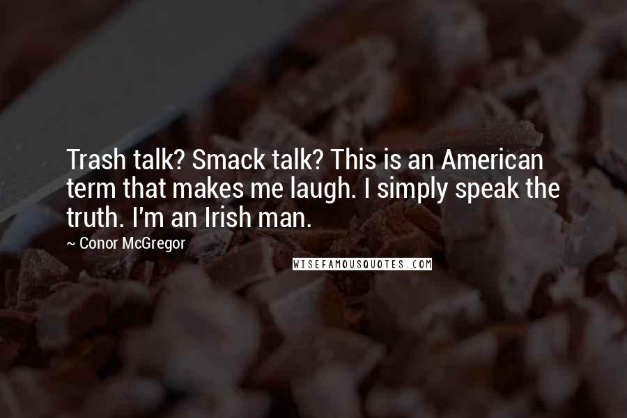 Conor McGregor Quotes: Trash talk? Smack talk? This is an American term that makes me laugh. I simply speak the truth. I'm an Irish man.