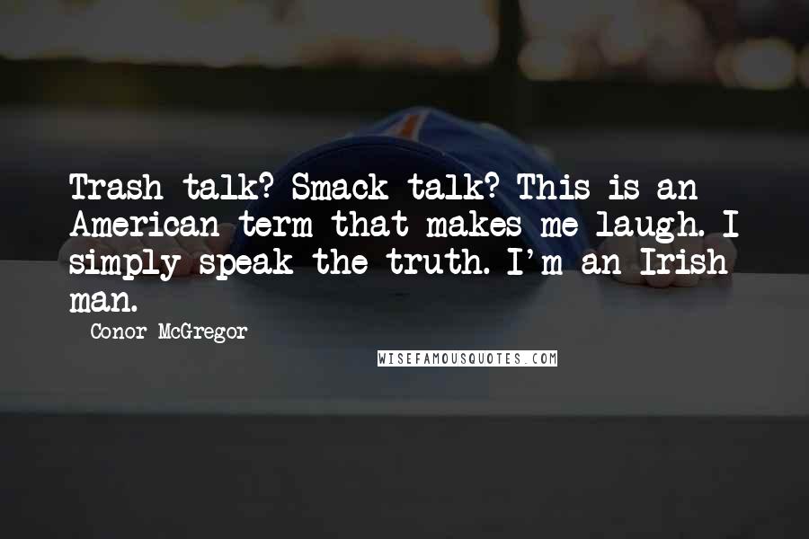 Conor McGregor Quotes: Trash talk? Smack talk? This is an American term that makes me laugh. I simply speak the truth. I'm an Irish man.