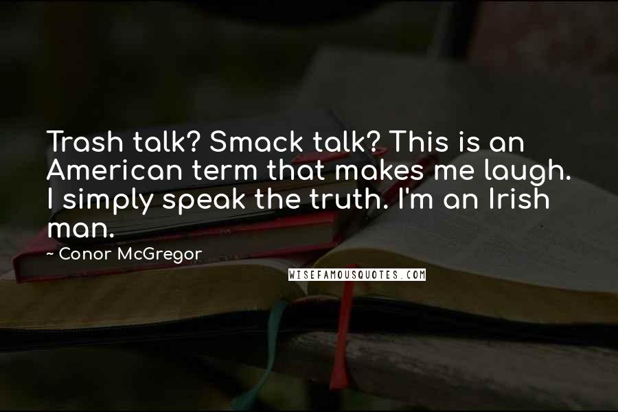 Conor McGregor Quotes: Trash talk? Smack talk? This is an American term that makes me laugh. I simply speak the truth. I'm an Irish man.