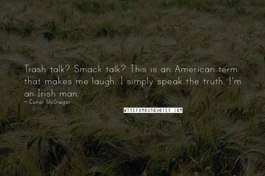 Conor McGregor Quotes: Trash talk? Smack talk? This is an American term that makes me laugh. I simply speak the truth. I'm an Irish man.