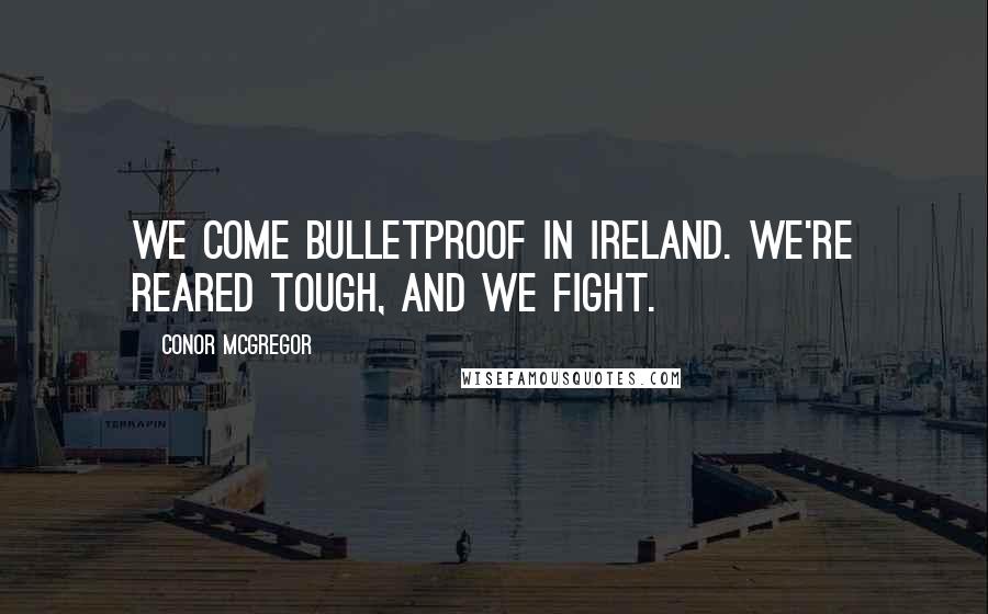 Conor McGregor Quotes: We come bulletproof in Ireland. We're reared tough, and we fight.
