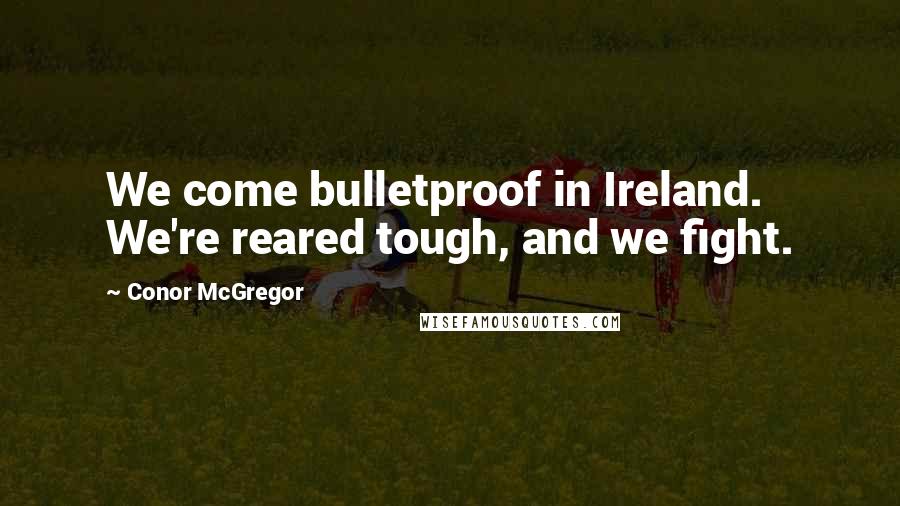 Conor McGregor Quotes: We come bulletproof in Ireland. We're reared tough, and we fight.