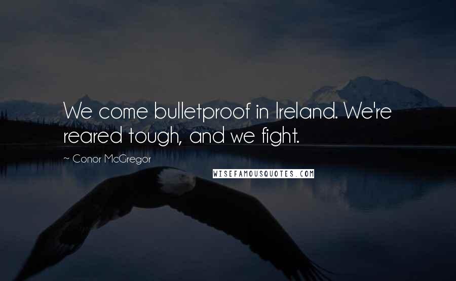 Conor McGregor Quotes: We come bulletproof in Ireland. We're reared tough, and we fight.