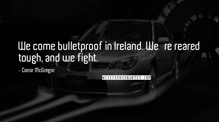 Conor McGregor Quotes: We come bulletproof in Ireland. We're reared tough, and we fight.