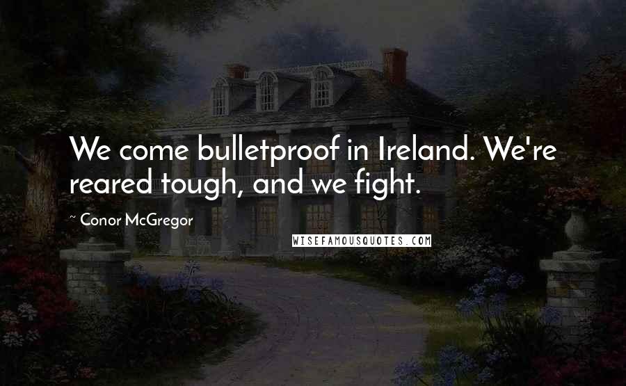 Conor McGregor Quotes: We come bulletproof in Ireland. We're reared tough, and we fight.