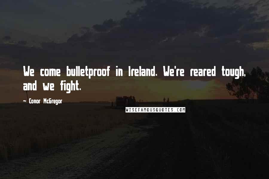 Conor McGregor Quotes: We come bulletproof in Ireland. We're reared tough, and we fight.