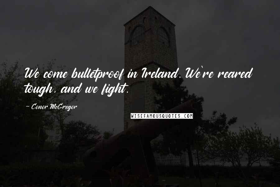 Conor McGregor Quotes: We come bulletproof in Ireland. We're reared tough, and we fight.