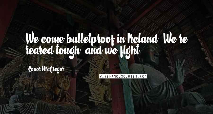 Conor McGregor Quotes: We come bulletproof in Ireland. We're reared tough, and we fight.