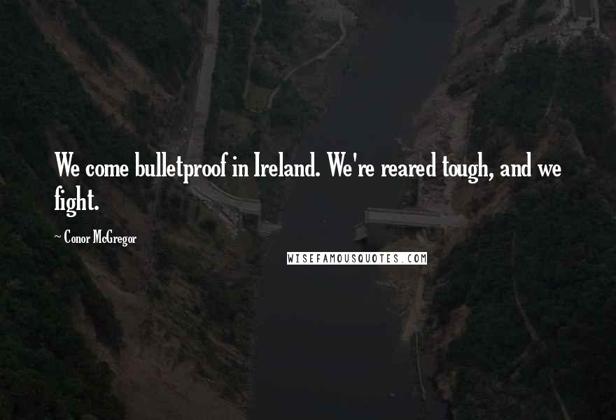Conor McGregor Quotes: We come bulletproof in Ireland. We're reared tough, and we fight.