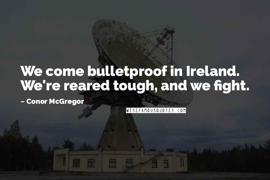 Conor McGregor Quotes: We come bulletproof in Ireland. We're reared tough, and we fight.