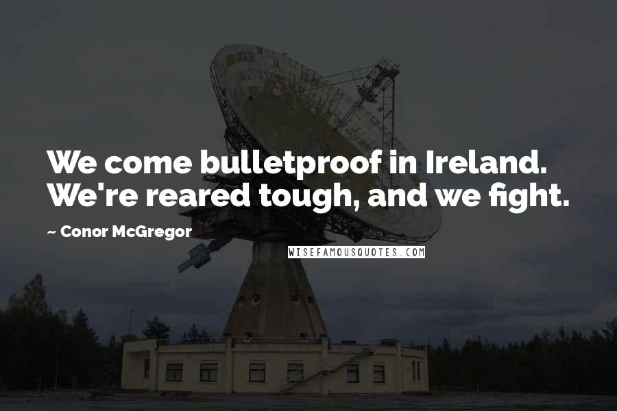 Conor McGregor Quotes: We come bulletproof in Ireland. We're reared tough, and we fight.