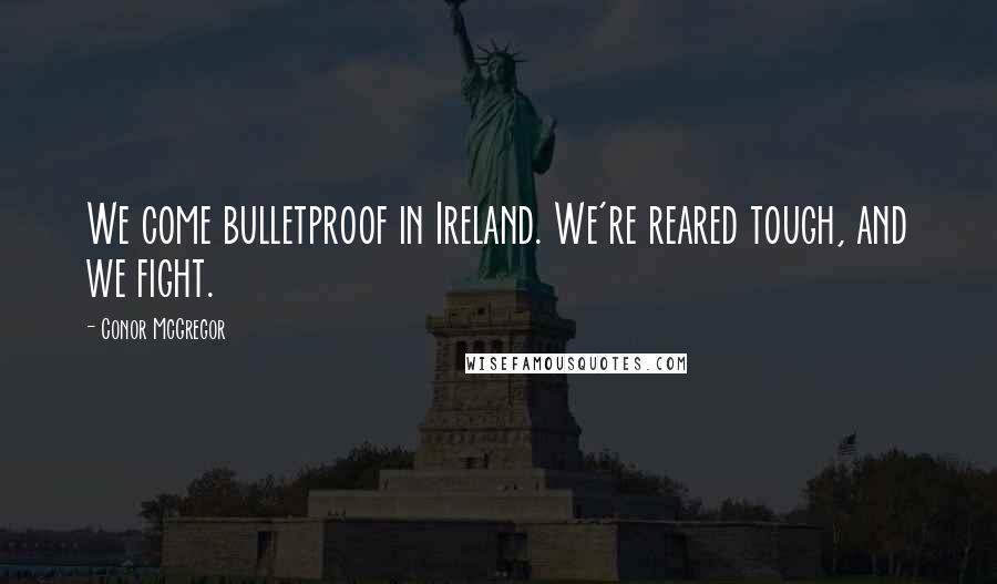 Conor McGregor Quotes: We come bulletproof in Ireland. We're reared tough, and we fight.