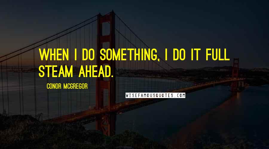 Conor McGregor Quotes: When I do something, I do it full steam ahead.